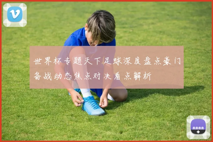 世界杯专题天下足球深度盘点豪门备战动态焦点对决看点解析