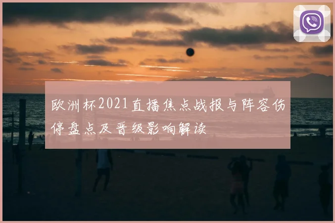 欧洲杯2021直播焦点战报与阵容伤停盘点及晋级影响解读