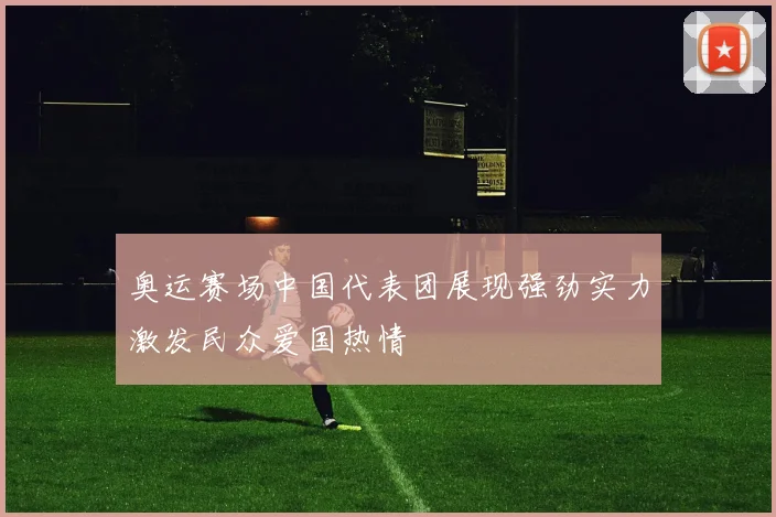 奥运赛场中国代表团展现强劲实力激发民众爱国热情