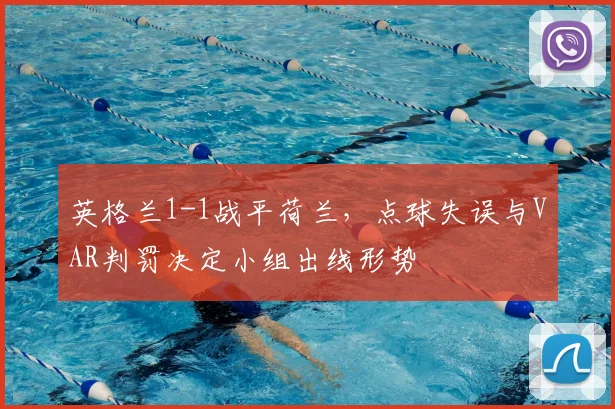 英格兰1-1战平荷兰，点球失误与VAR判罚决定小组出线形势
