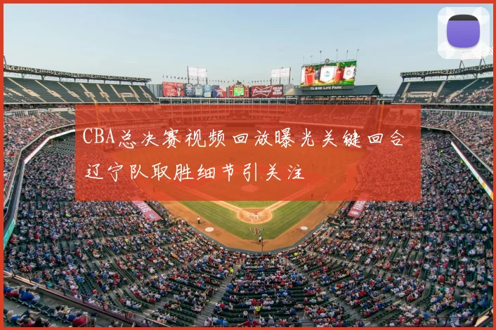 CBA总决赛视频回放曝光关键回合 辽宁队取胜细节引关注
