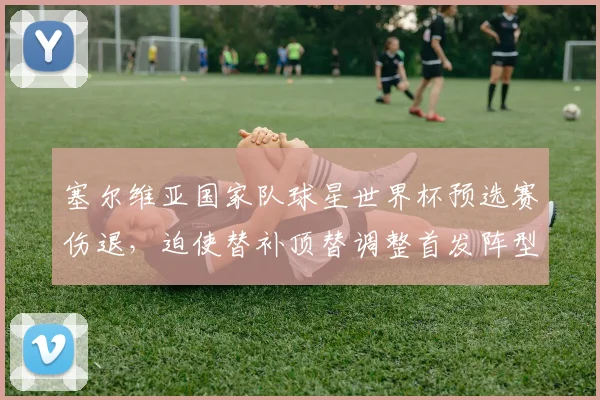 塞尔维亚国家队球星世界杯预选赛伤退，迫使替补顶替调整首发阵型