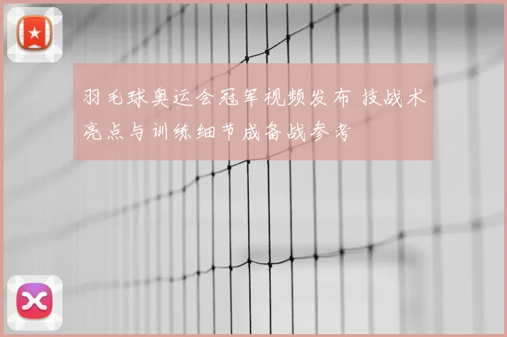 羽毛球奥运会冠军视频发布 技战术亮点与训练细节成备战参考
