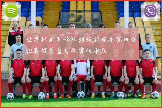 世界杯扩军48队利好弱旅参赛机会但赛程质量与观赏性承压
