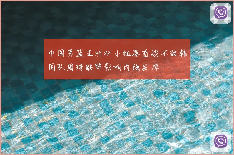 中国男篮亚洲杯小组赛首战不敌韩国队周琦缺阵影响内线发挥