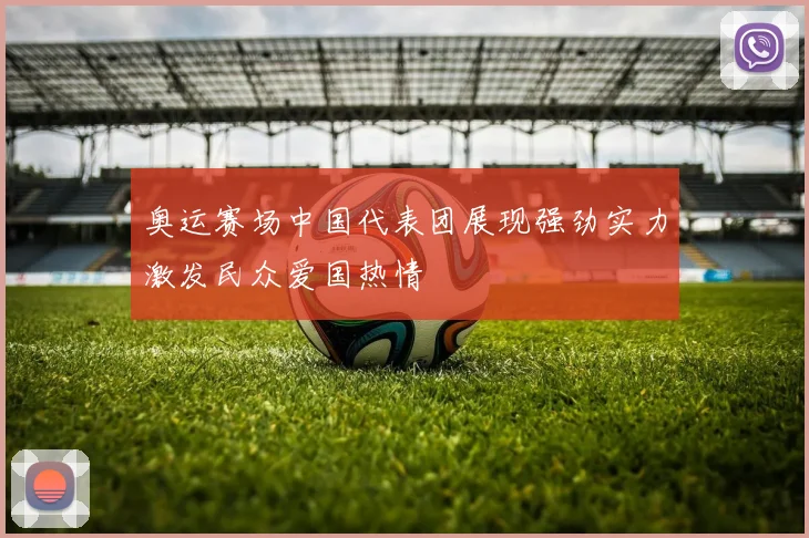 奥运赛场中国代表团展现强劲实力激发民众爱国热情