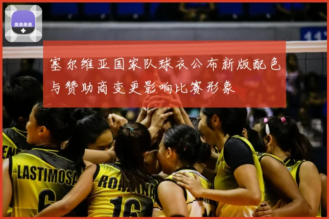 塞尔维亚国家队球衣公布新版配色与赞助商变更影响比赛形象